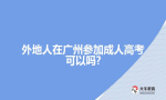 外地人在广州参加成人高考可以吗?