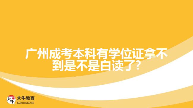 广州成考本科有学位证拿不到是不是白读了?