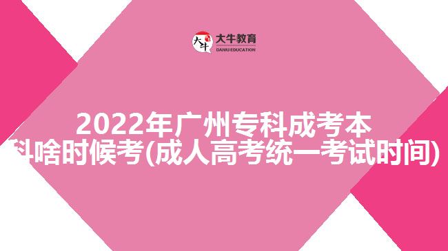 2022年广州专科成考本科啥时候考(成人高考统一考试时间)