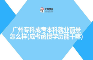 广州专科成考本科就业前景怎么样(成考函授学历能干嘛)