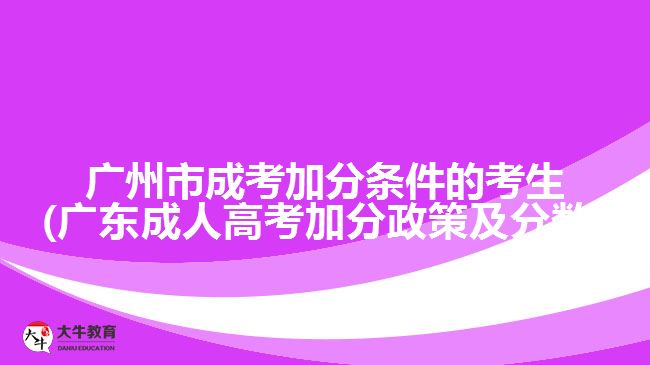 广州市成考加分条件的考生(广东成人高考加分政策及分数)