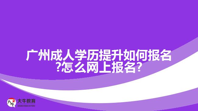 广州成人学历提升如何报名?怎么网上报名?