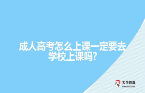成人高考怎么上课一定要去学校上课吗?