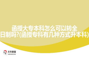 函授大专本科怎么可以转全日制吗?(函授专科有几种方式升本科)