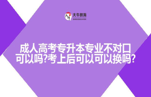 成人高考专升本专业不对口可以吗?考上后可以可以换吗?