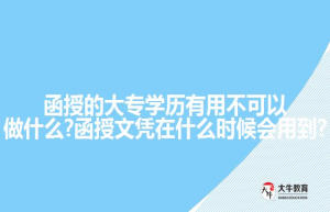 函授的大专学历有用不可以做什么?函授文凭在什么时候会用到?