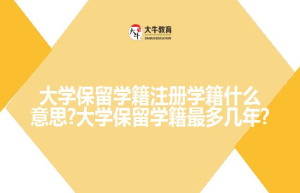 大学保留学籍注册学籍什么意思?大学保留学籍多几年?
