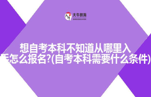 想自考本科不知道从哪里入手怎么报名?(自考本科需要什么条件)