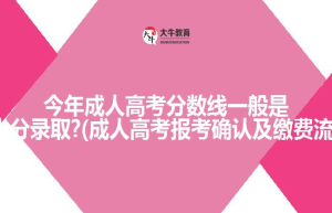 今年成人高考分数线一般是多少分录取?(成人高考报考确认及缴费流程)