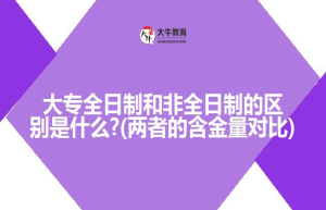 大专全日制和非全日制的区别是什么?(两者的含金量对比)