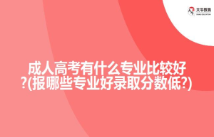 成人高考有什么专业比较好?(报哪些专业好录取分数低?)