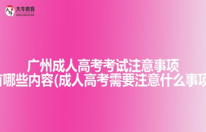 广州成人高考考试注意事项有哪些内容(成人高考需要注意什么事项)