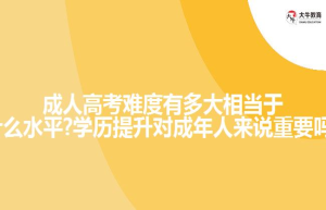 成人高考难度有多大相当于什么水平?学历提升对成年人来说重要吗?