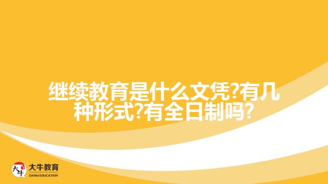 继续教育是什么文凭?有几种形式?有全日制吗?