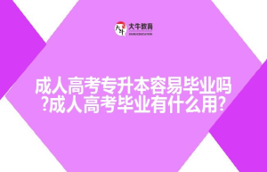 成人高考专升本容易毕业吗?成人高考毕业有什么用?