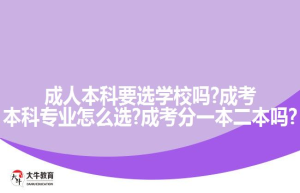 成人本科要选学校吗?成考本科专业怎么选?成考分一本二本吗?