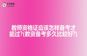 教师资格证应该怎样备考才能过?(教资备考多久比较好?)