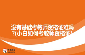 没有基础考教师资格证难吗?(小白如何考教师资格证)