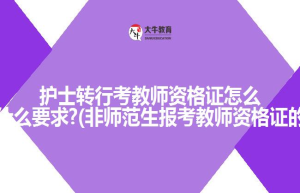 护士转行考教师资格证怎么考?有什么要求?(非师范生报考教师资格证的条件)