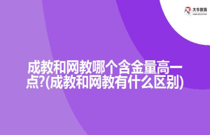 成教和网教哪个含金量高一点?(成教和网教有什么区别)