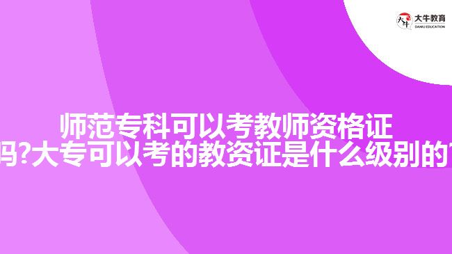 师范专科可以考教师资格证吗?大专可以考的教资证是什么级别的?