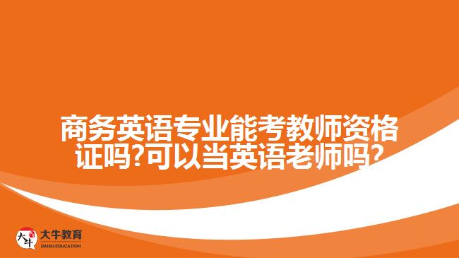 商务英语专业能考教师资格证吗?可以当英语老师吗?