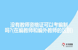 没有教师资格证可以考编制吗?(在编教师和编外教师的区别)