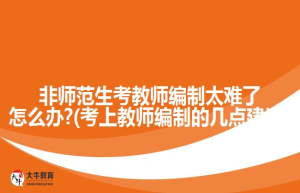 非师范生考教师编制太难了怎么办?(考上教师编制的几点建议)