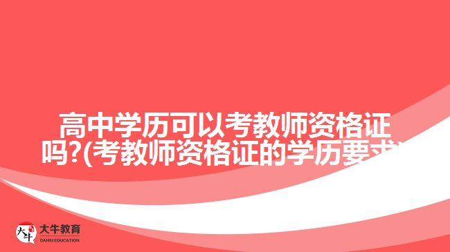 高中学历可以考教师资格证吗?(考教师资格证的学历要求)