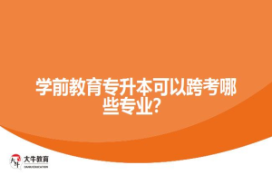 学前教育专升本可以跨考哪些专业？
