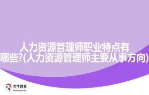 人力资源管理师职业特点有哪些?(人力资源管理师主要从事方向)