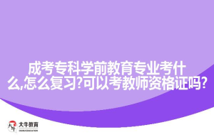 成考专科学前教育专业考什么,怎么复习?可以考教师资格证吗?