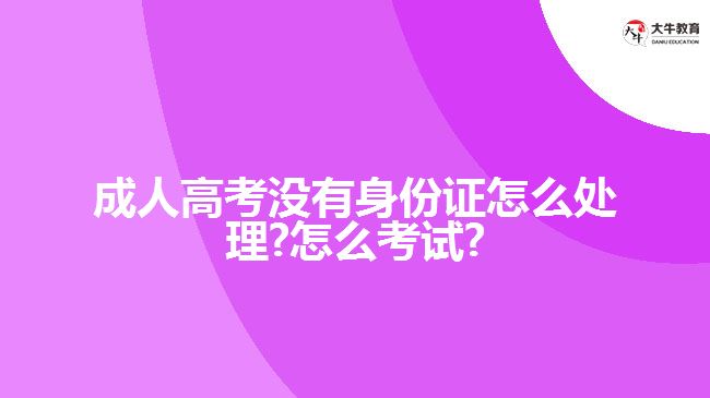 成人高考没有身份证怎么处理?怎么考试?