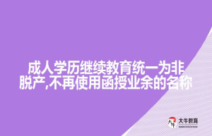 成人学历继续教育统一为非脱产,不再使用函授业余的名称