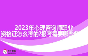 2023年心理咨询师职业资格证怎么考的?报考需要哪些条件?