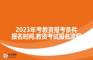 2023年考教资报考条件报名时间,教资考试报名流程