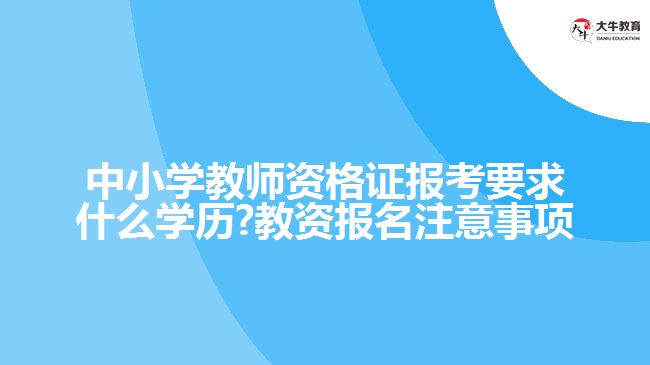 中小学教师资格证报考要求什么学历?教资报名注意事项