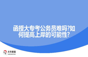 函授大专考公务员难吗?如何提高的可能性?