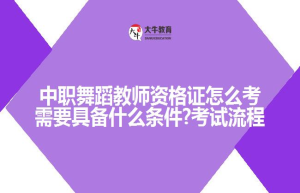 中职舞蹈教师资格证怎么考需要具备什么条件?考试流程