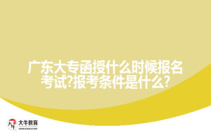 广东大专函授什么时候报名考试?报考条件是什么?