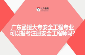 广东函授大专安全工程专业可以报考注册安全工程师吗?