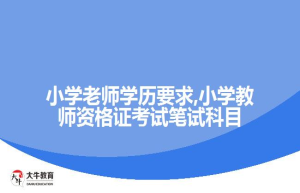 小学老师学历要求,小学教师资格证考试笔试科目