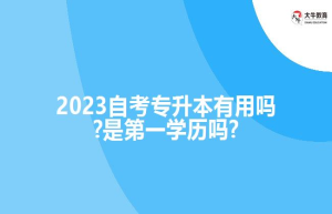 2023自考专升本有用吗?是第一学历吗?