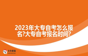 2023年大专自考怎么报名?大专自考报名时间?