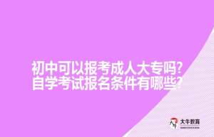 初中可以报考成人大专吗?自学考试报名条件有哪些?