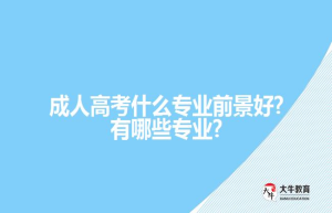 成人高考什么专业前景好?有哪些专业?