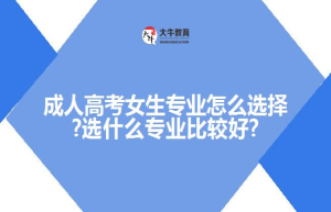 成人高考女生专业怎么选择?选什么专业比较好?
