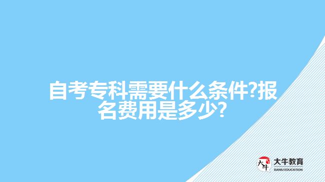 自考专科需要什么条件?报名费用是多少?