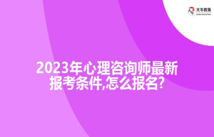 2023年心理咨询师新报考条件,怎么报名?