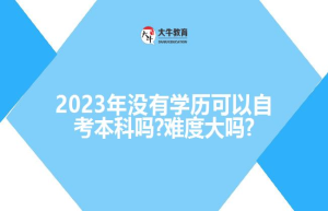 2023年没有学历可以自考本科吗?难度大吗?